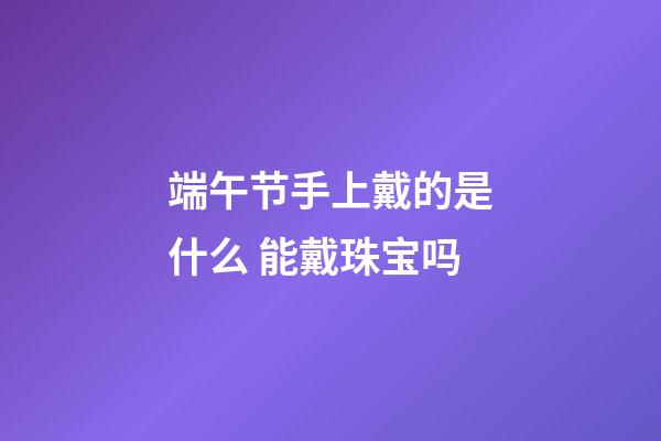 端午节手上戴的是什么 能戴珠宝吗